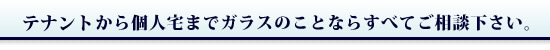 オフィスから個人宅までガラスのことならすべてご相談下さい。