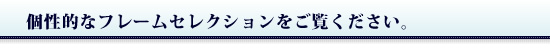 オリジナルの個性あふれるフレームセレクション